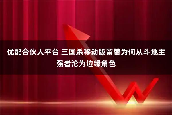优配合伙人平台 三国杀移动版留赞为何从斗地主强者沦为边缘角色