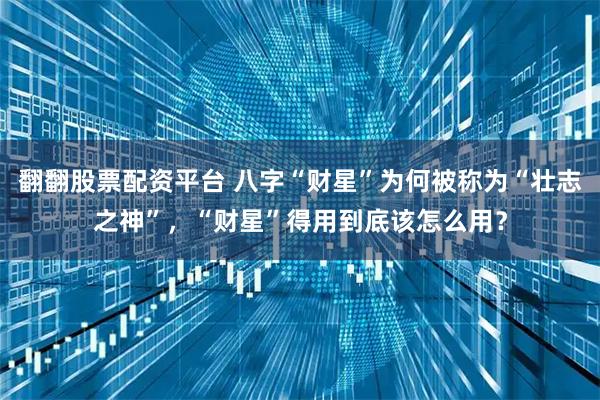 翻翻股票配资平台 八字“财星”为何被称为“壮志之神”，“财星”得用到底该怎么用？