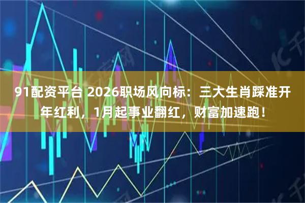91配资平台 2026职场风向标：三大生肖踩准开年红利，1月起事业翻红，财富加速跑！