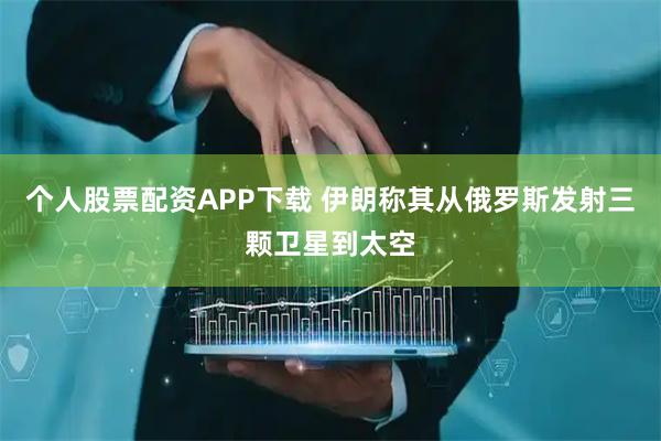 个人股票配资APP下载 伊朗称其从俄罗斯发射三颗卫星到太空