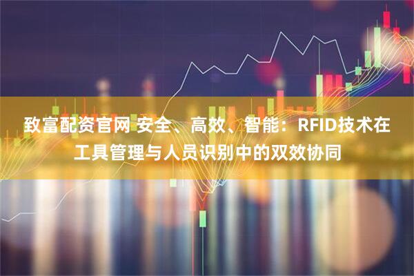 致富配资官网 安全、高效、智能:RFID技术在工具管理与人员识别中的双效协同