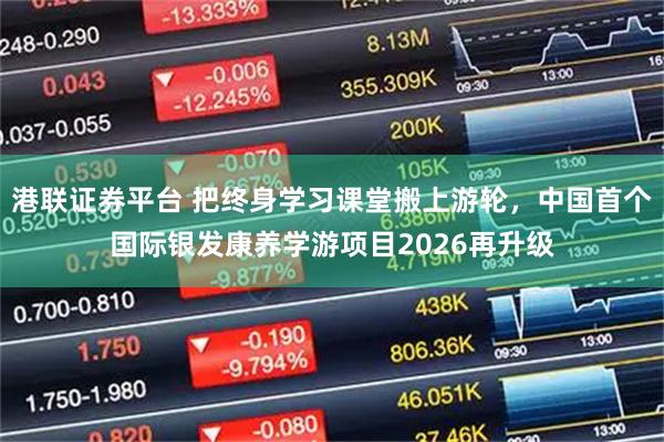 港联证券平台 把终身学习课堂搬上游轮，中国首个国际银发康养学游项目2026再升级