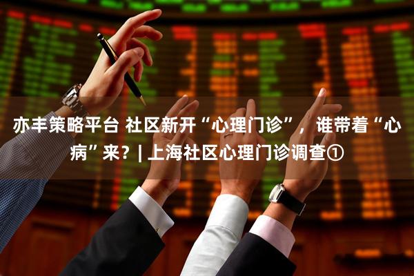 亦丰策略平台 社区新开“心理门诊”，谁带着“心病”来？| 上海社区心理门诊调查①