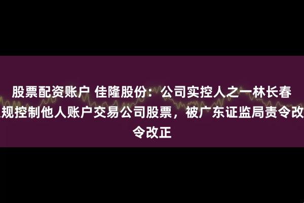 股票配资账户 佳隆股份：公司实控人之一林长春违规控制他人账户交易公司股票，被广东证监局责令改正