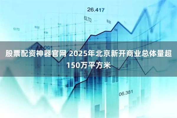 股票配资神器官网 2025年北京新开商业总体量超150万平方米
