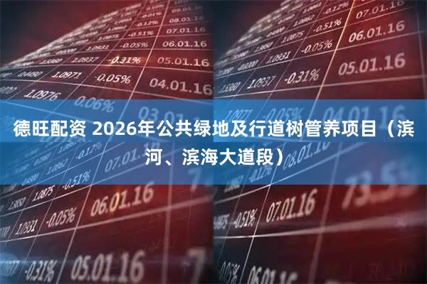 德旺配资 2026年公共绿地及行道树管养项目（滨河、滨海大道段）