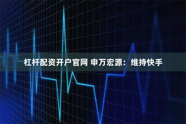 杠杆配资开户官网 申万宏源：维持快手