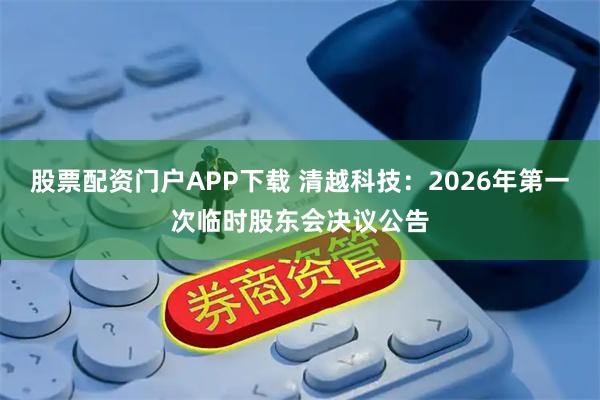 股票配资门户APP下载 清越科技：2026年第一次临时股东会决议公告