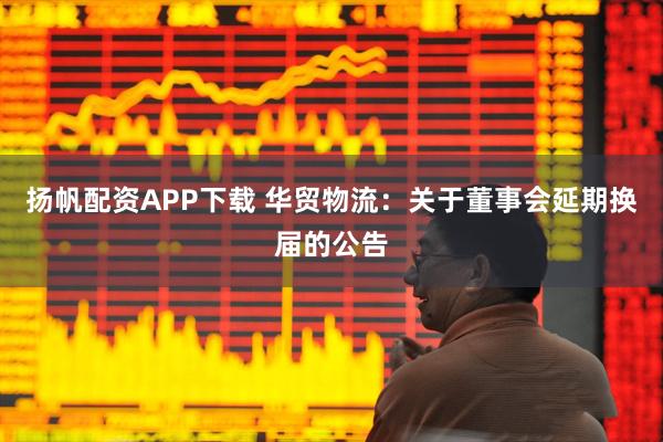 扬帆配资APP下载 华贸物流：关于董事会延期换届的公告