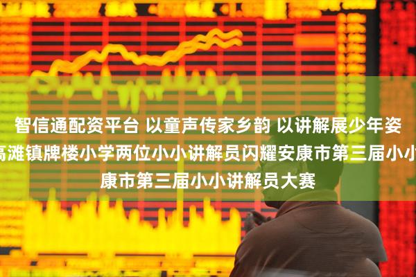 智信通配资平台 以童声传家乡韵 以讲解展少年姿 ——紫阳县高滩镇牌楼小学两位小小讲解员闪耀安康市第三届小小讲解员大赛