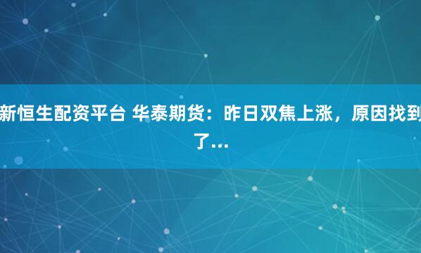 新恒生配资平台 华泰期货：昨日双焦上涨，原因找到了...