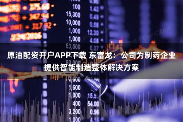 原油配资开户APP下载 东富龙：公司为制药企业提供智能制造整体解决方案
