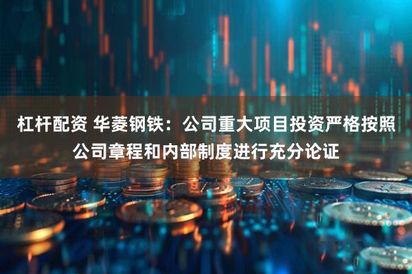 杠杆配资 华菱钢铁：公司重大项目投资严格按照公司章程和内部制度进行充分论证