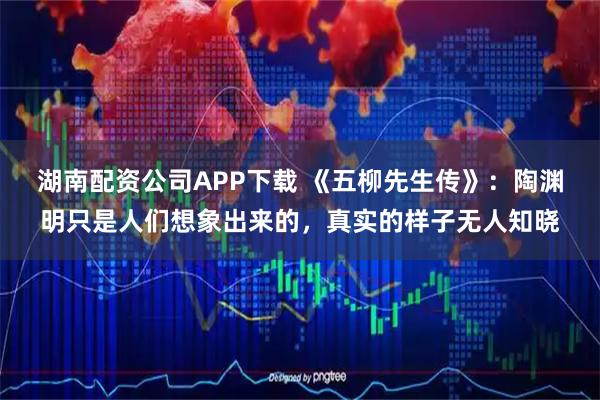 湖南配资公司APP下载 《五柳先生传》：陶渊明只是人们想象出来的，真实的样子无人知晓