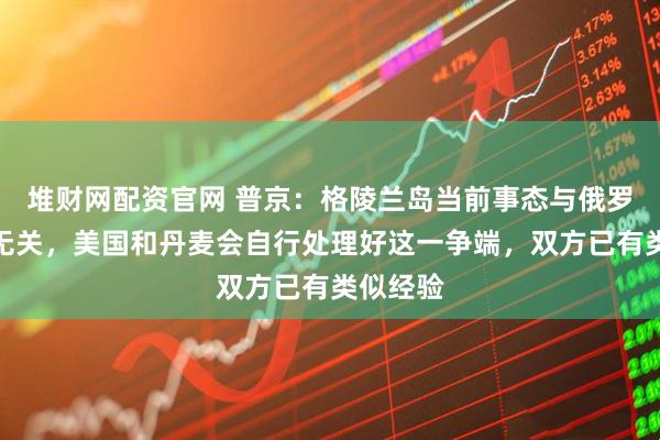 堆财网配资官网 普京：格陵兰岛当前事态与俄罗斯完全无关，美国和丹麦会自行处理好这一争端，双方已有类似经验