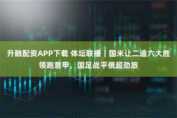 升融配资APP下载 体坛联播｜国米让二追六大胜领跑意甲，国足战平俄超劲旅