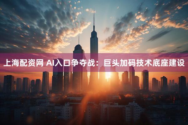 上海配资网 AI入口争夺战：巨头加码技术底座建设