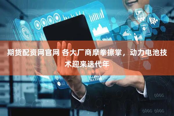 期货配资网官网 各大厂商摩拳擦掌，动力电池技术迎来迭代年