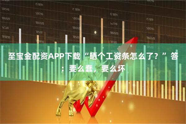 至宝金配资APP下载 “晒个工资条怎么了？” 答：要么蠢，要么坏