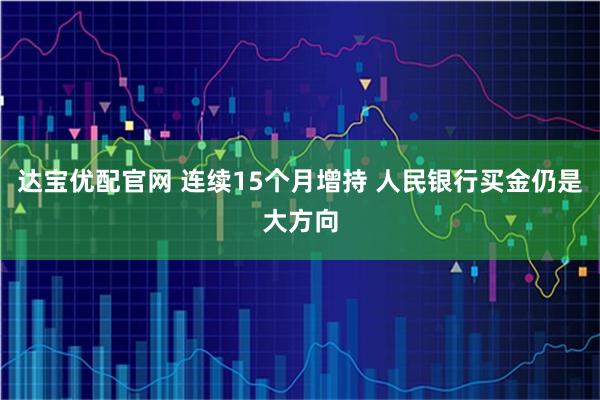 达宝优配官网 连续15个月增持 人民银行买金仍是大方向