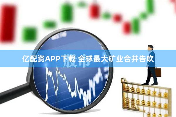 亿配资APP下载 全球最大矿业合并告吹