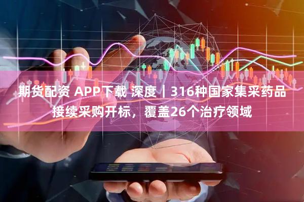 期货配资 APP下载 深度｜316种国家集采药品接续采购开标，覆盖26个治疗领域