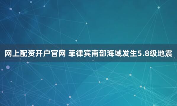 网上配资开户官网 菲律宾南部海域发生5.8级地震