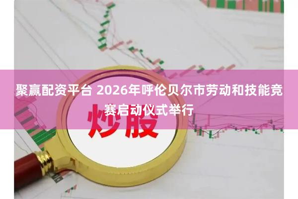 聚赢配资平台 2026年呼伦贝尔市劳动和技能竞赛启动仪式举行