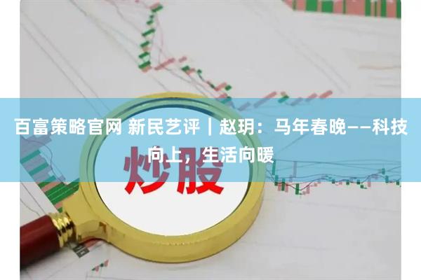 百富策略官网 新民艺评｜赵玥：马年春晚——科技向上，生活向暖
