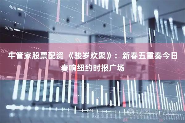牛管家股票配资 《骏岁欢聚》：新春五重奏今日奏响纽约时报广场