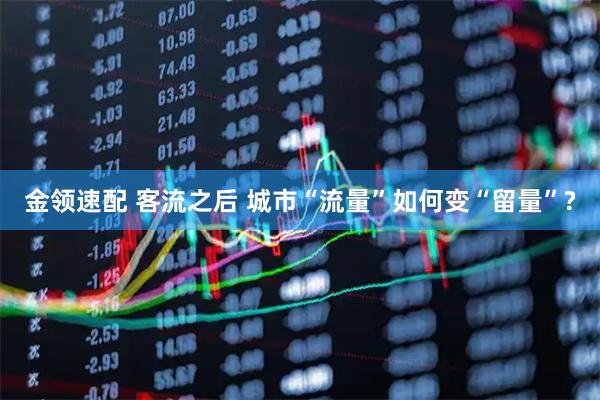 金领速配 客流之后 城市“流量”如何变“留量”?