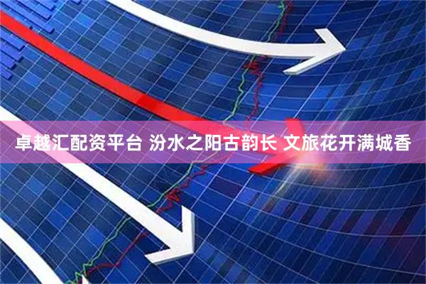 卓越汇配资平台 汾水之阳古韵长 文旅花开满城香